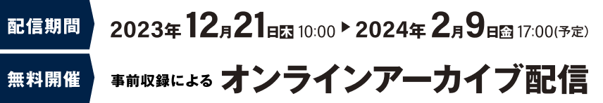 2023年12月21（木）10：00〜2024年2月9日（金）17：00 オンライン、録画配信